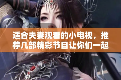 适合夫妻观看的小电视，推荐几部精彩节目让你们一起享受