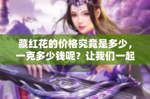 藏红花的价格究竟是多少，一克多少钱呢？让我们一起来了解一下。