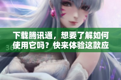 下载腾讯通，想要了解如何使用它吗？快来体验这款应用的便利吧！