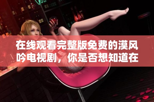 在线观看完整版免费的漠风吟电视剧，你是否想知道在哪里可以观看？