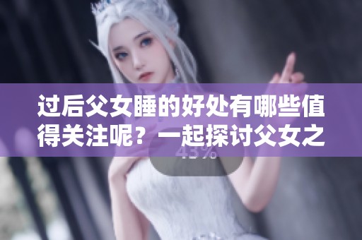 过后父女睡的好处有哪些值得关注呢？一起探讨父女之间的独特关系吧！