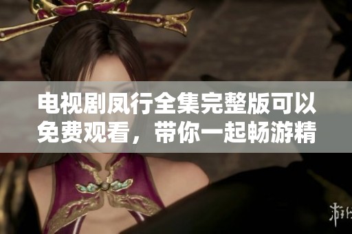 电视剧凤行全集完整版可以免费观看，带你一起畅游精彩剧情！