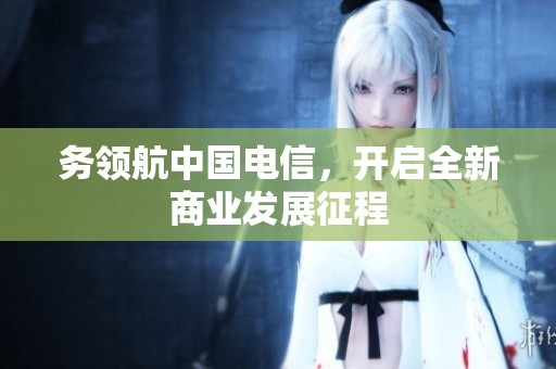 务领航中国电信，开启全新商业发展征程