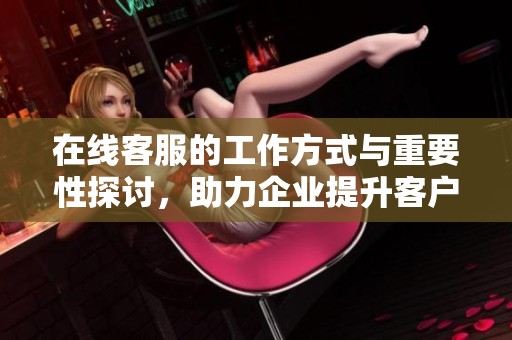 在线客服的工作方式与重要性探讨，助力企业提升客户体验