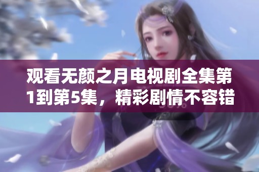 观看无颜之月电视剧全集第1到第5集，精彩剧情不容错过