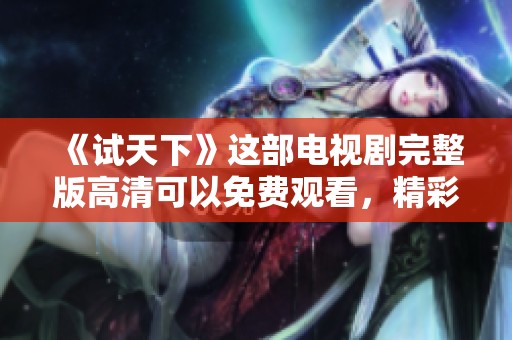 《试天下》这部电视剧完整版高清可以免费观看，精彩内容不容错过