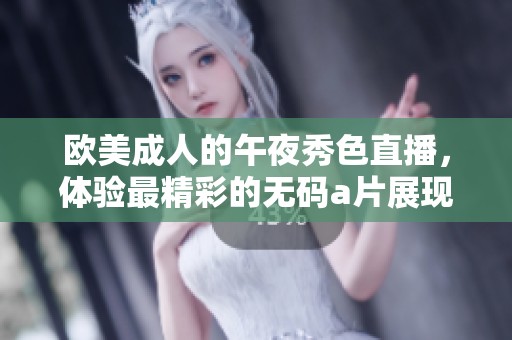 欧美**的午夜秀色直播，体验最精彩的****展现夜晚魅力