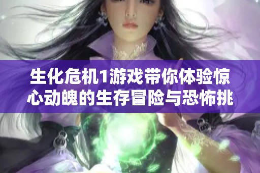 生化危机1游戏带你体验惊心动魄的生存冒险与恐怖挑战