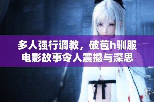 多人强行调教，破苞h驯服电影故事令人震撼与深思