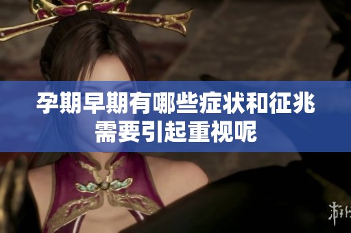 孕期早期有哪些症状和征兆需要引起重视呢