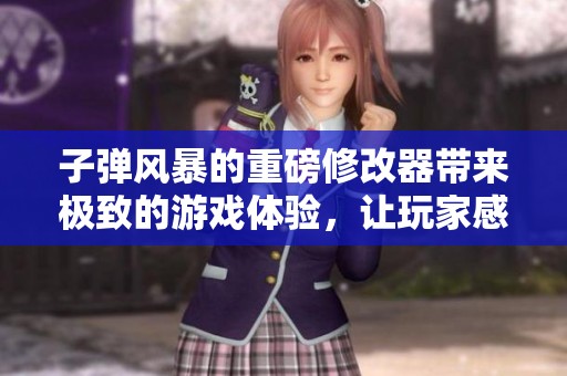 子弹风暴的重磅修改器带来极致的游戏体验，让玩家感受全新魅力