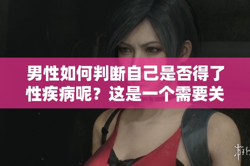 男性如何判断自己是否得了性疾病呢？这是一个需要关注的重要问题。