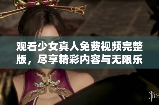 观看少女真人免费视频完整版，尽享精彩内容与无限乐趣