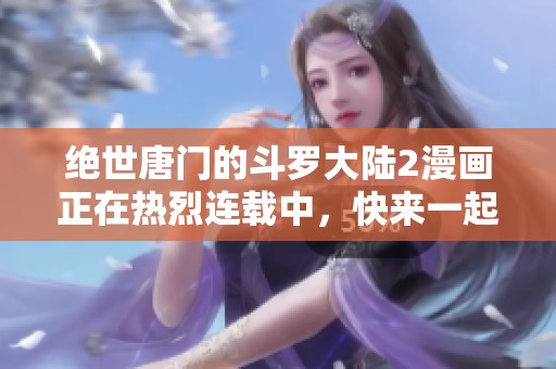 绝世唐门的斗罗大陆2漫画正在热烈连载中，快来一起探索新的精彩故事吧！