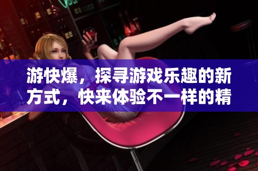 游快爆，探寻游戏乐趣的新方式，快来体验不一样的精彩吧