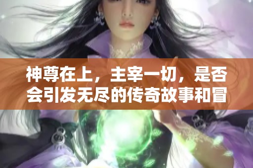 神尊在上，主宰一切，是否会引发无尽的传奇故事和冒险之旅呢