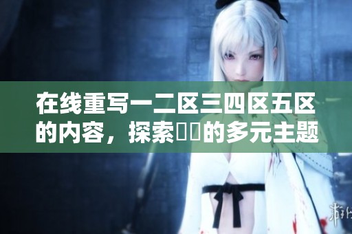 在线重写一二区三四区五区的内容，探索亂倫的多元主题与情节