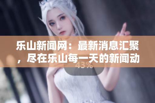 乐山新闻网：最新消息汇聚，尽在乐山每一天的新闻动态中