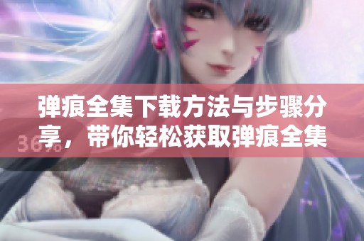 弹痕全集下载方法与步骤分享，带你轻松获取弹痕全集资源