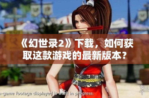 《幻世录2》下载，如何获取这款游戏的最新版本？