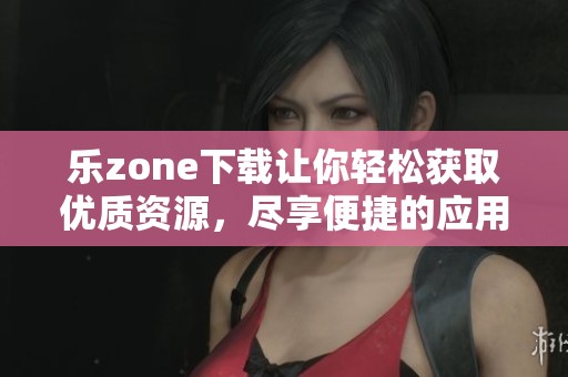 乐zone下载让你轻松获取优质资源，尽享便捷的应用体验。