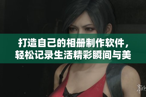 打造自己的相册制作软件，轻松记录生活精彩瞬间与美好回忆