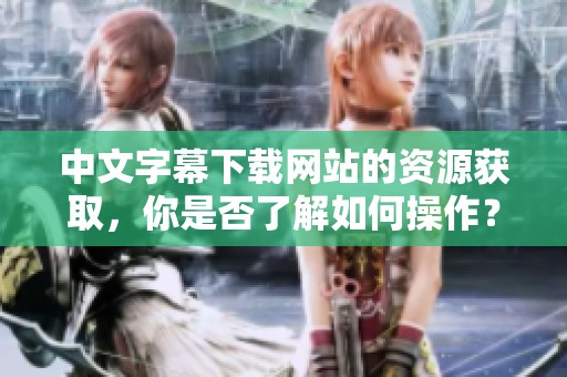中文字幕下载网站的资源获取，你是否了解如何操作？