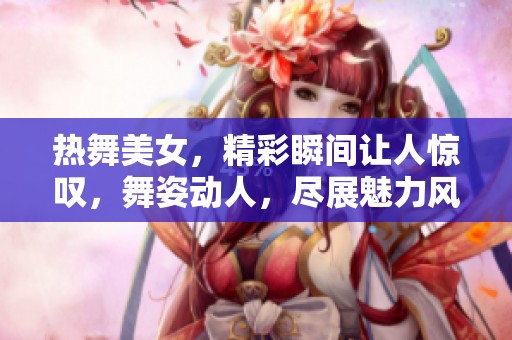 热舞美女，精彩瞬间让人惊叹，舞姿动人，尽展魅力风采！