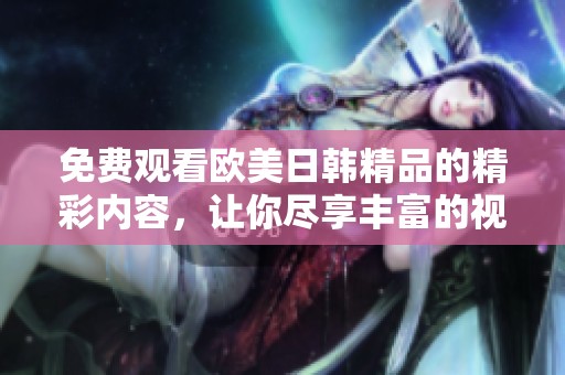 免费观看欧美日韩精品的精彩内容，让你尽享丰富的视听体验