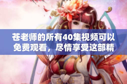 苍老师的所有40集视频可以免费观看，尽情享受这部精彩作品。
