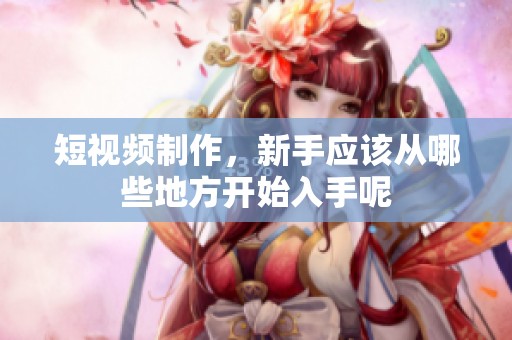 短视频制作，新手应该从哪些地方开始入手呢