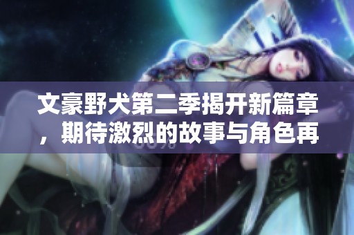 文豪野犬第二季揭开新篇章，期待激烈的故事与角色再次回归