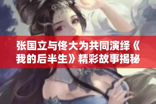 张国立与佟大为共同演绎《我的后半生》精彩故事揭秘