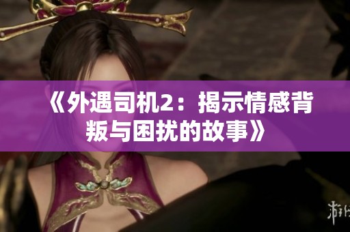 《外遇司机2：揭示情感背叛与困扰的故事》