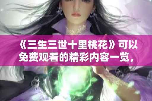 《三生三世十里桃花》可以免费观看的精彩内容一览，快来体验吧！