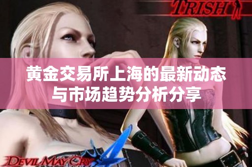 黄金交易所上海的最新动态与市场趋势分析分享