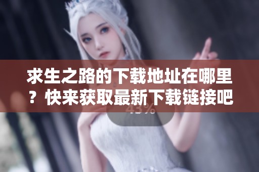 求生之路的下载地址在哪里？快来获取最新下载链接吧！