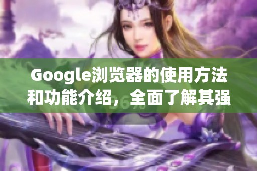 Google浏览器的使用方法和功能介绍，全面了解其强大优势与便捷体验