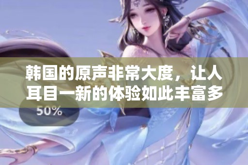韩国的原声非常大度，让人耳目一新的体验如此丰富多彩