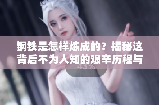 钢铁是怎样炼成的？揭秘这背后不为人知的艰辛历程与奋斗故事