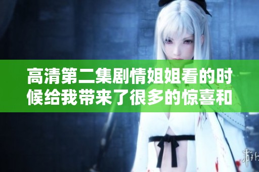 高清第二集剧情姐姐看的时候给我带来了很多的惊喜和感动