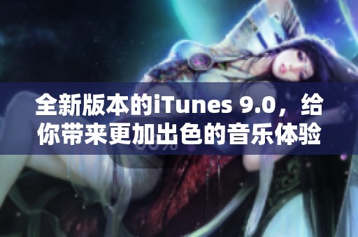 全新版本的iTunes 9.0，给你带来更加出色的音乐体验