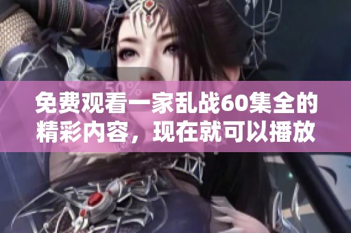 免费观看一家乱战60集全的精彩内容，现在就可以播放了！
