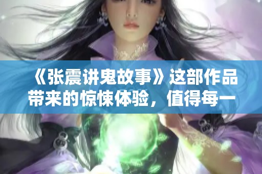 《张震讲鬼故事》这部作品带来的惊悚体验，值得每一个胆大的你去下载！