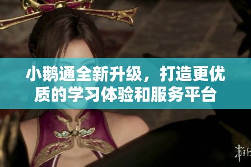 小鹅通全新升级，打造更优质的学习体验和服务平台