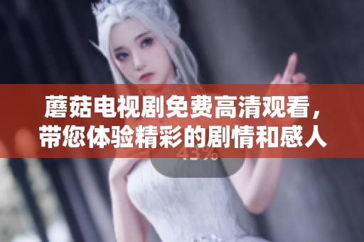 蘑菇电视剧免费高清观看，带您体验精彩的剧情和感人故事