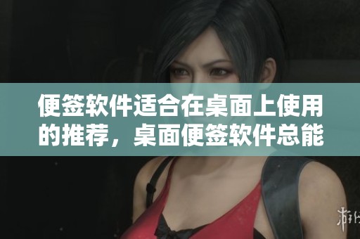 便签软件适合在桌面上使用的推荐，桌面便签软件总能帮助你更好管理事务