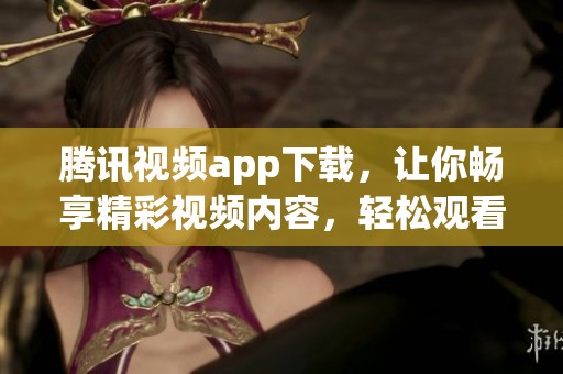 腾讯视频app下载，让你畅享精彩视频内容，轻松观看各类节目！