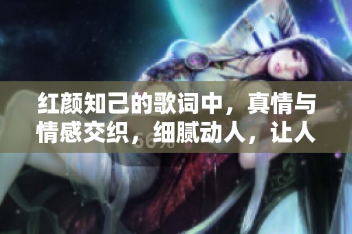 红颜知己的歌词中，真情与情感交织，细腻动人，让人难以忘怀