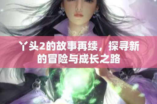 丫头2的故事再续，探寻新的冒险与成长之路